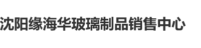 男人插女人视频试看30分钟沈阳缘海华玻璃制品销售中心